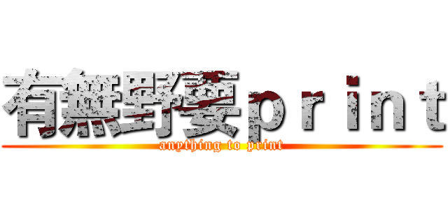 有無野要ｐｒｉｎｔ (anything to print)