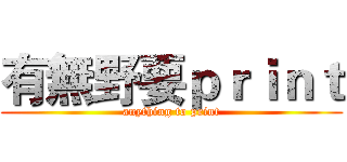 有無野要ｐｒｉｎｔ (anything to print)