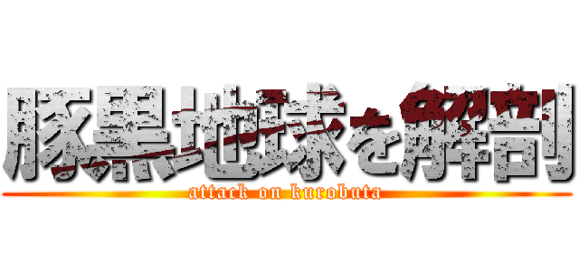 豚黒地球を解剖 (attack on kurobuta)