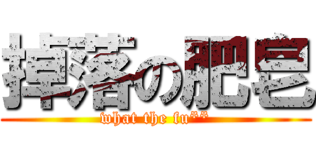 掉落の肥皂 (what the fu**)