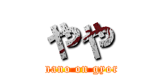 やや (bakanano on gyorome)