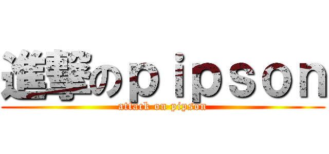 進撃のｐｉｐｓｏｎ (attack on pipson)