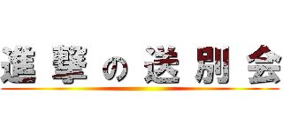 進 撃 の 送 別 会 ()