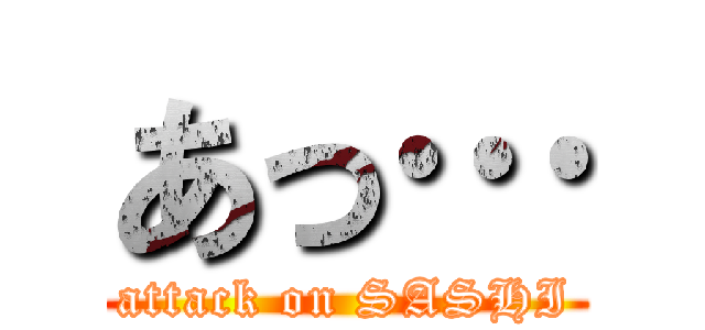 あっ… (attack on SASHI)