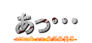 あっ… (attack on SASHI)