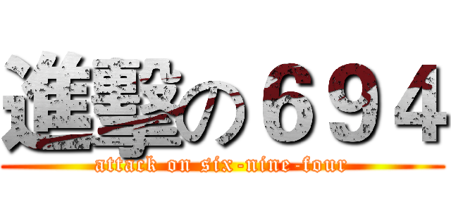 進擊の６９４ (attack on six-nine-four)