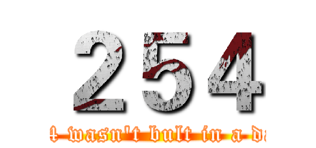 ２５４ (254 wasn't bult in a day)