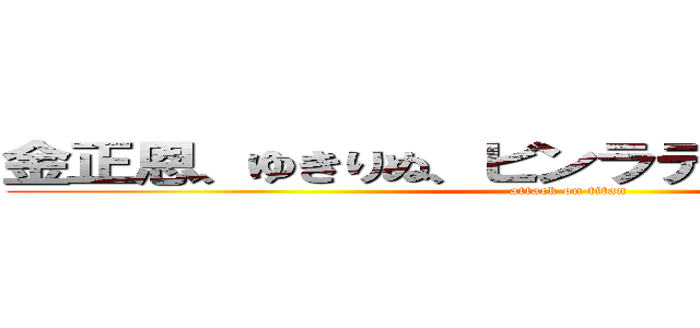 金正恩、ゆきりぬ、ビンラディン、麻原彰晃 (attack on titan)