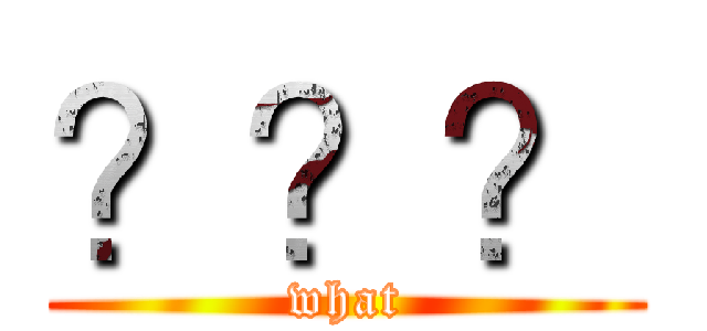 ？？？ (what)