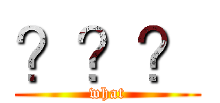 ？？？ (what)