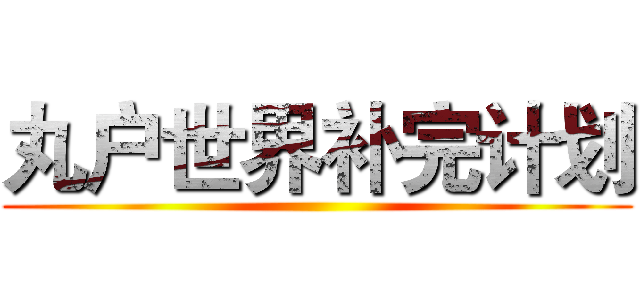丸户世界补完计划 ()
