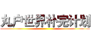 丸户世界补完计划 ()