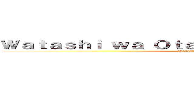 Ｗａｔａｓｈｉ ｗａ Ｏｔａｋｕ ｄｅｓｕ🎌🎌🇯🇵🇯🇵🇯🇵🇯🇵🇯🇵 (Nihon🇯🇵🇯🇵🇯🇵🇯🇵🇯🇵🇯🇵🗼)