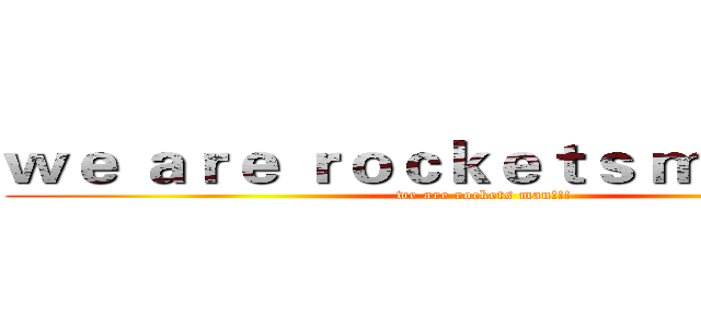 ｗｅ ａｒｅ ｒｏｃｋｅｔｓ ｍａｎ！！！ (we are rockets man!!!)
