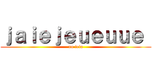 ｊａｉｅｊｅｕｅｕｕｅ  (no ieia)