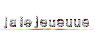 ｊａｉｅｊｅｕｅｕｕｅ  (no ieia)