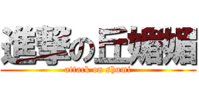 進撃の丘媚媚 (attack on shumi)