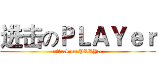 进击のＰＬＡＹｅｒ (attack on PLAYer)