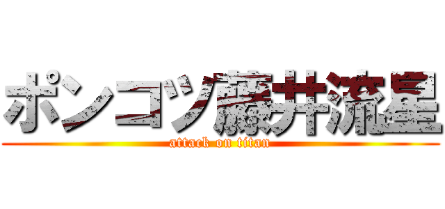 ポンコツ藤井流星 (attack on titan)