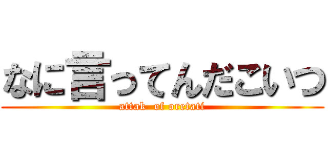 なに言ってんだこいつ (attak  of oretati)