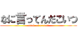 なに言ってんだこいつ (attak  of oretati)