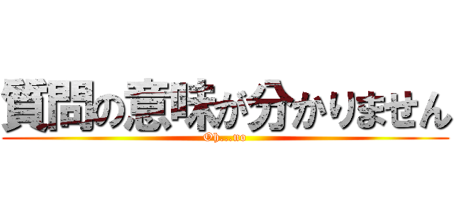 質問の意味が分かりません (Oh...no)