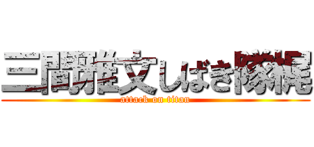 三間雅文しばき隊梶 (attack on titan)