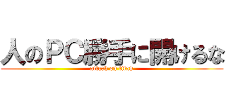人のＰＣ勝手に開けるな (attack on titan)