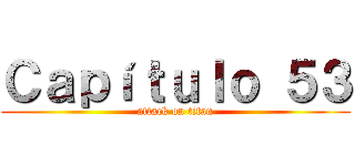 Ｃａｐíｔｕｌｏ ５３ (attack on titan)