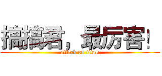 搞搞君，最厉害！ (attack on titan)