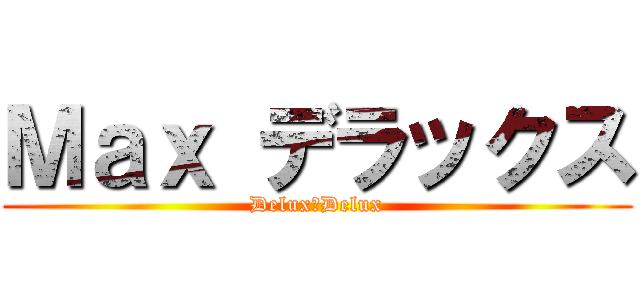 Ｍａｘ デラックス (Delux　Delux)
