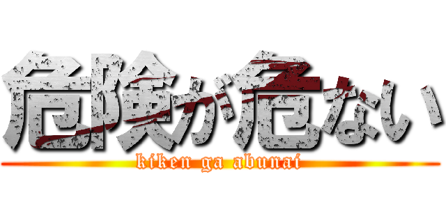 危険が危ない (kiken ga abunai)