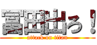 冨田出ろ！ (attack on titan)