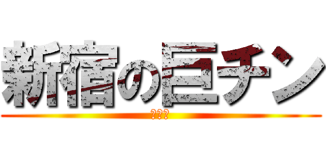 新宿の巨チン (???)