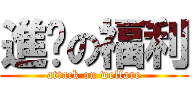 進擊の福利 (attack on welfare)