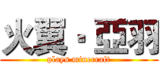 火翼‧ 亞羽 (plays minecraft)
