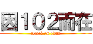 因１０２而在 (attack on titan)