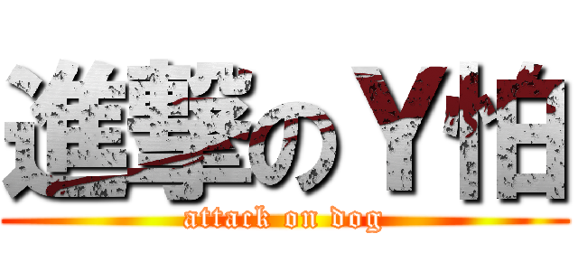 進撃のＹ怕 (attack on dog)