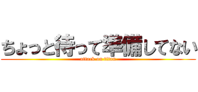 ちょっと待って準備してない (attack on titan)