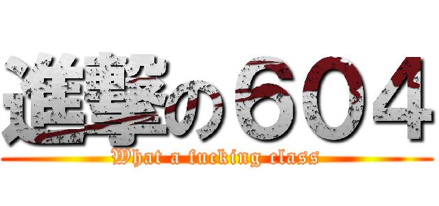 進撃の６０４ (What a fucking class)