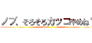 ノブ、そろそろカッコやめね？ (stop(     ))
