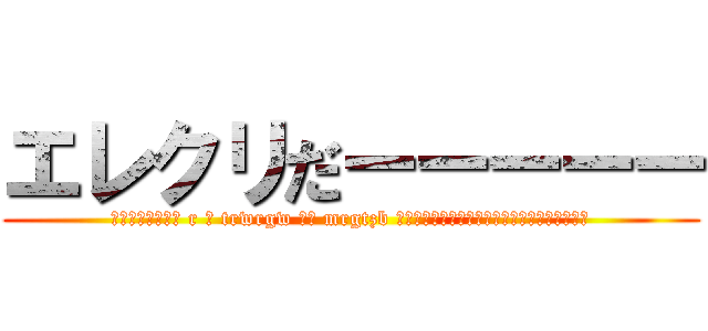 エレクリだーーーーー (チャーーラーラー r ー trwrgw ウィ mrgtzb ダツツダツツダツツダツツダツダツデツツデツツ)