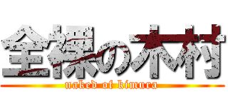 全裸の木村 (naked of kimura)
