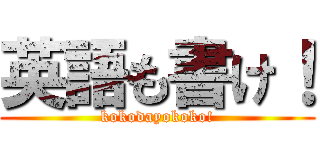 英語も書け！ (kokodayokoko!)