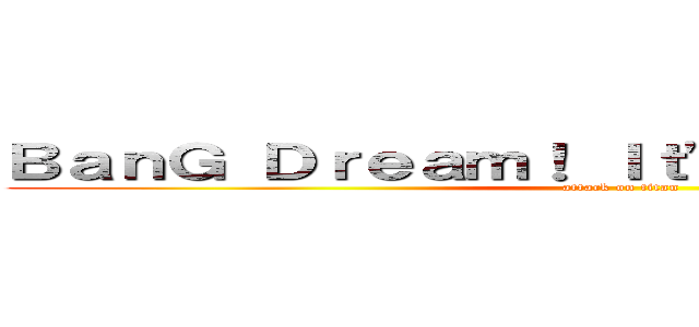 ＢａｎＧ Ｄｒｅａｍ！ Ｉｔ'ｓ ＭｙＧＯ！！！！！ (attack on titan)