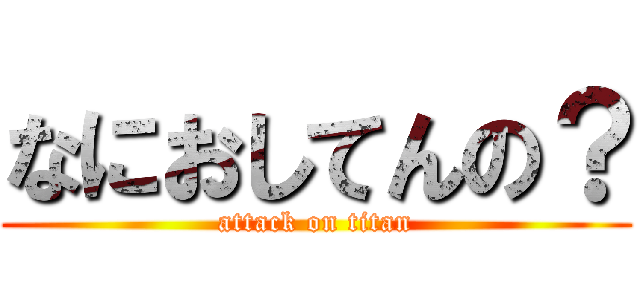 なにおしてんの？ (attack on titan)