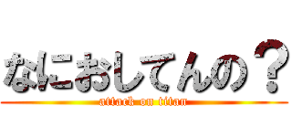 なにおしてんの？ (attack on titan)