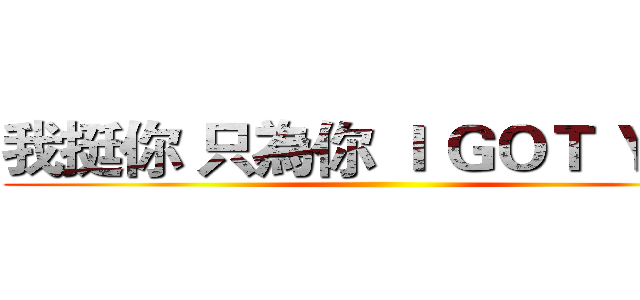 我挺你 只為你 Ｉ ＧＯＴ ＹＯＵ ()