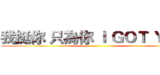 我挺你 只為你 Ｉ ＧＯＴ ＹＯＵ ()