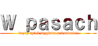 Ｗ ｐａｓａｃｈ (kazdy tyłek wyglada seksowniej)